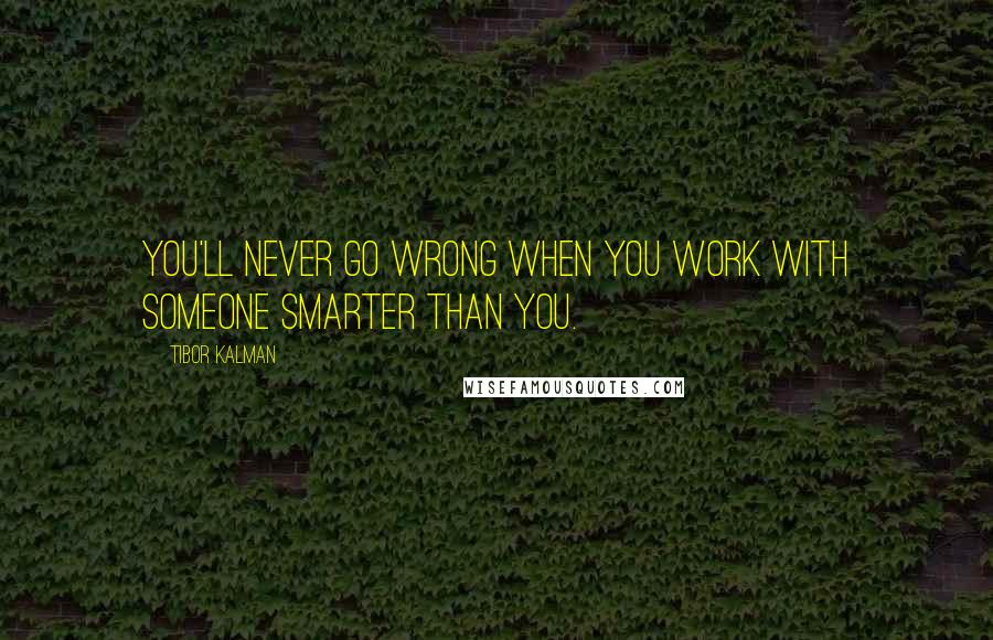 Tibor Kalman Quotes: You'll never go wrong when you work with someone smarter than you.