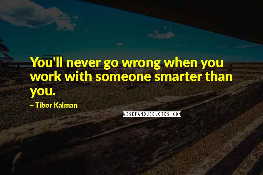 Tibor Kalman Quotes: You'll never go wrong when you work with someone smarter than you.