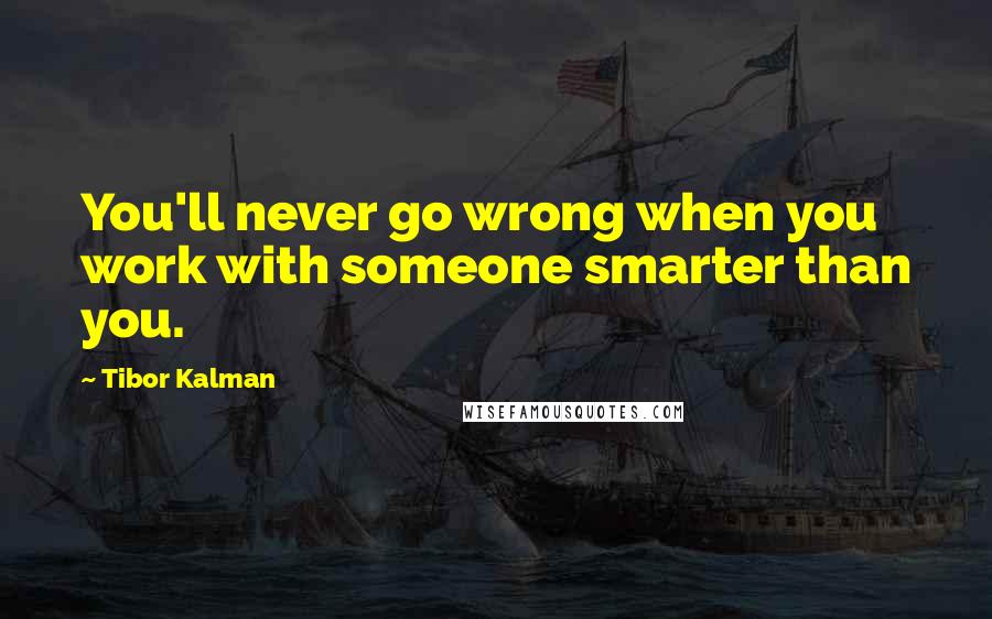 Tibor Kalman Quotes: You'll never go wrong when you work with someone smarter than you.