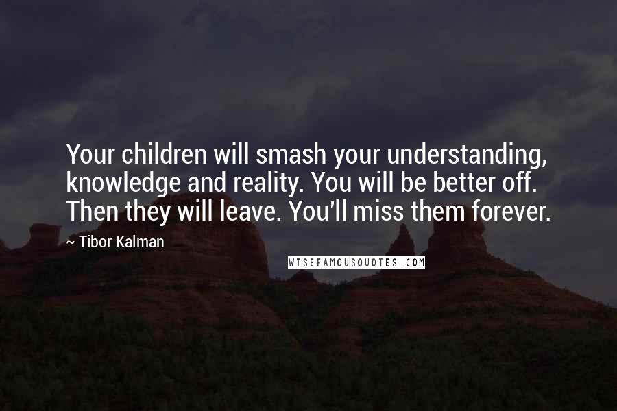 Tibor Kalman Quotes: Your children will smash your understanding, knowledge and reality. You will be better off. Then they will leave. You'll miss them forever.