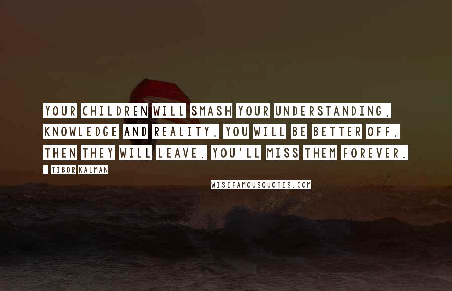 Tibor Kalman Quotes: Your children will smash your understanding, knowledge and reality. You will be better off. Then they will leave. You'll miss them forever.