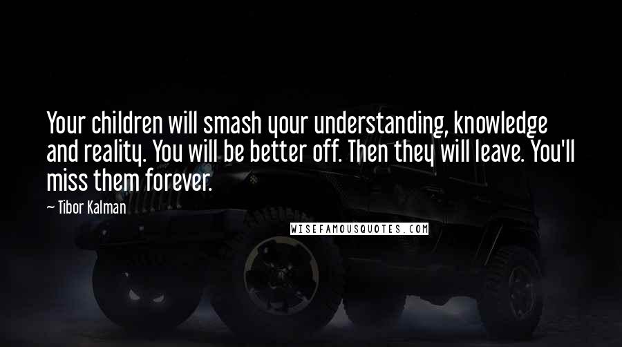 Tibor Kalman Quotes: Your children will smash your understanding, knowledge and reality. You will be better off. Then they will leave. You'll miss them forever.