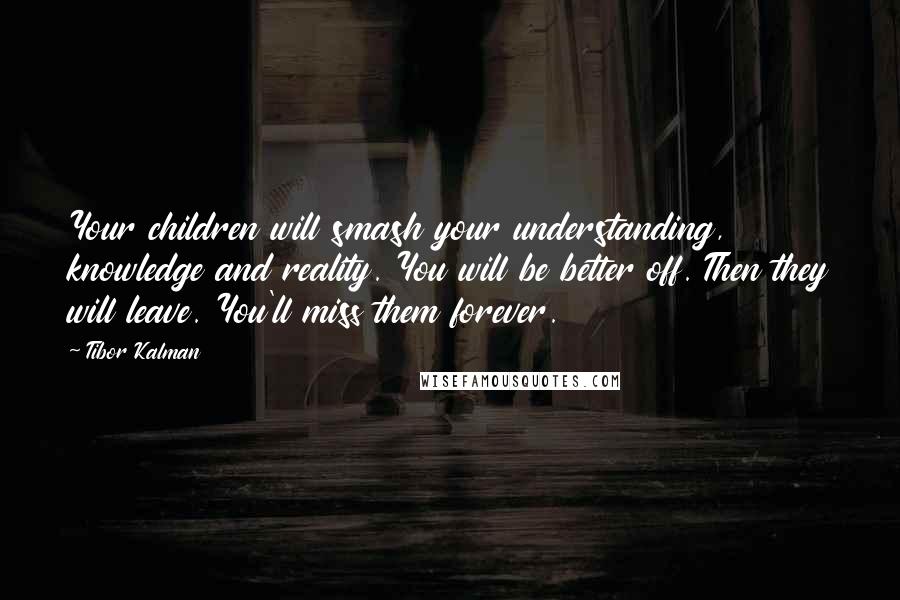 Tibor Kalman Quotes: Your children will smash your understanding, knowledge and reality. You will be better off. Then they will leave. You'll miss them forever.