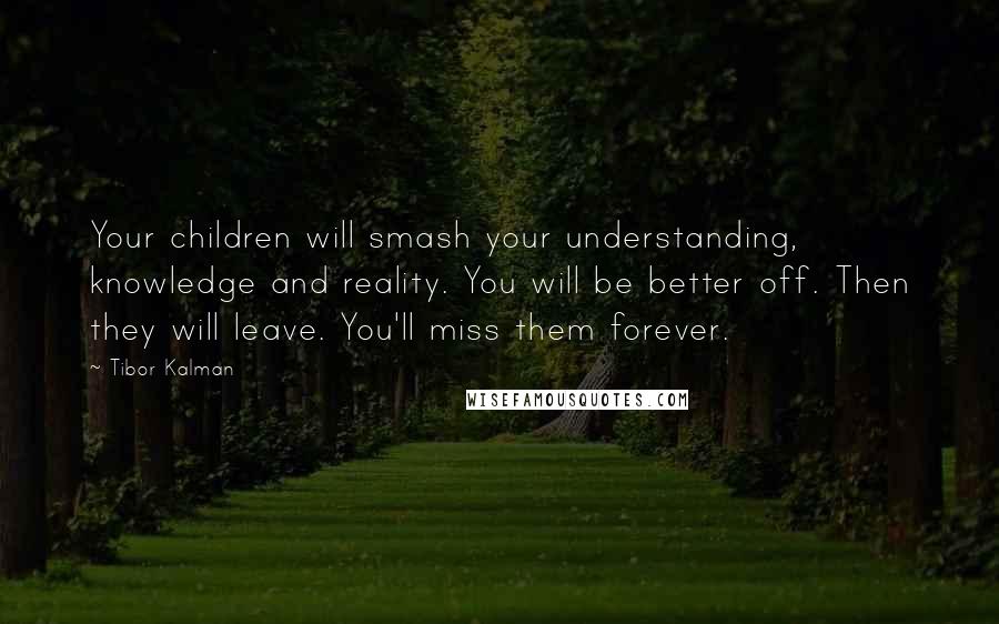 Tibor Kalman Quotes: Your children will smash your understanding, knowledge and reality. You will be better off. Then they will leave. You'll miss them forever.