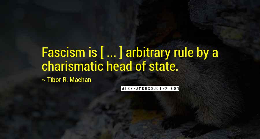 Tibor R. Machan Quotes: Fascism is [ ... ] arbitrary rule by a charismatic head of state.