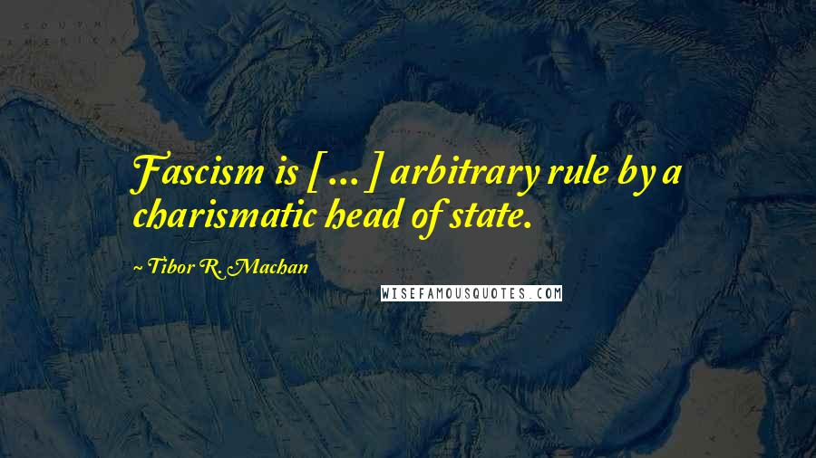 Tibor R. Machan Quotes: Fascism is [ ... ] arbitrary rule by a charismatic head of state.