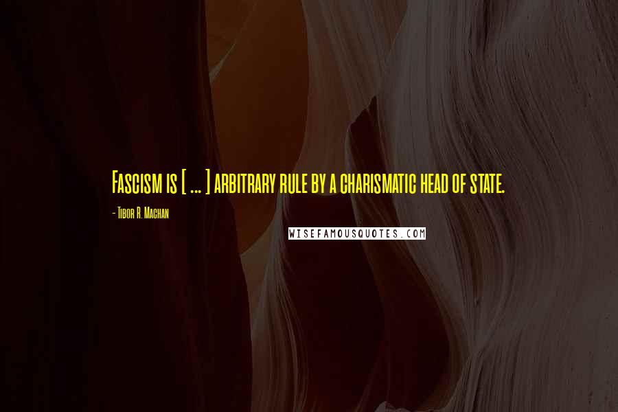 Tibor R. Machan Quotes: Fascism is [ ... ] arbitrary rule by a charismatic head of state.