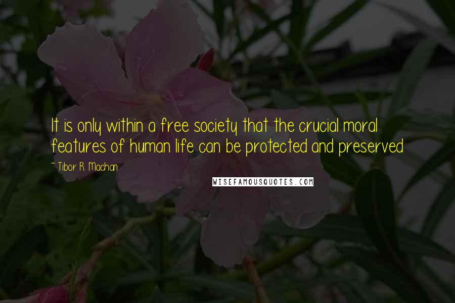 Tibor R. Machan Quotes: It is only within a free society that the crucial moral features of human life can be protected and preserved