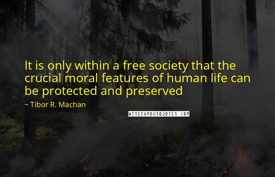 Tibor R. Machan Quotes: It is only within a free society that the crucial moral features of human life can be protected and preserved