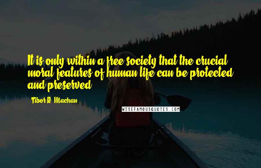 Tibor R. Machan Quotes: It is only within a free society that the crucial moral features of human life can be protected and preserved