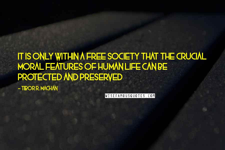 Tibor R. Machan Quotes: It is only within a free society that the crucial moral features of human life can be protected and preserved