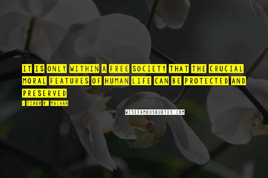 Tibor R. Machan Quotes: It is only within a free society that the crucial moral features of human life can be protected and preserved