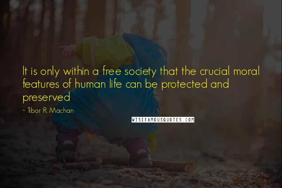 Tibor R. Machan Quotes: It is only within a free society that the crucial moral features of human life can be protected and preserved