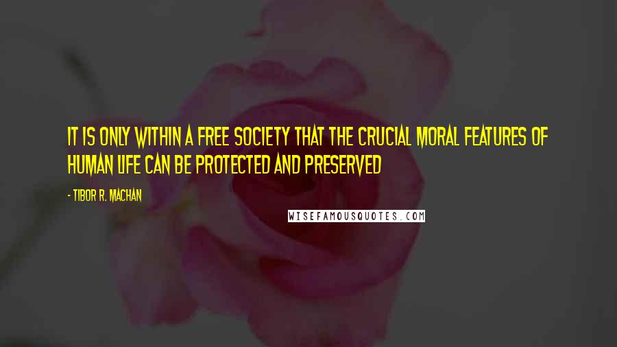 Tibor R. Machan Quotes: It is only within a free society that the crucial moral features of human life can be protected and preserved