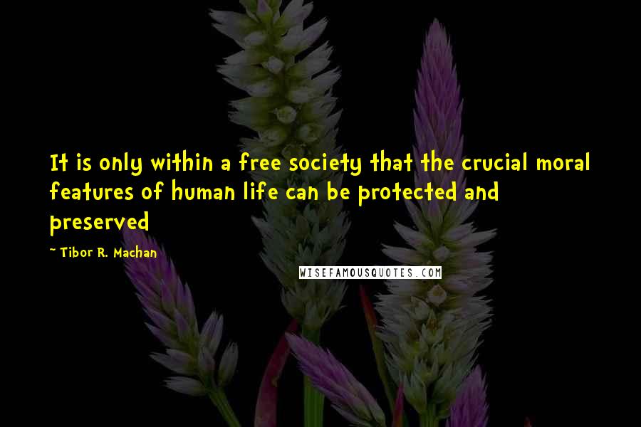 Tibor R. Machan Quotes: It is only within a free society that the crucial moral features of human life can be protected and preserved