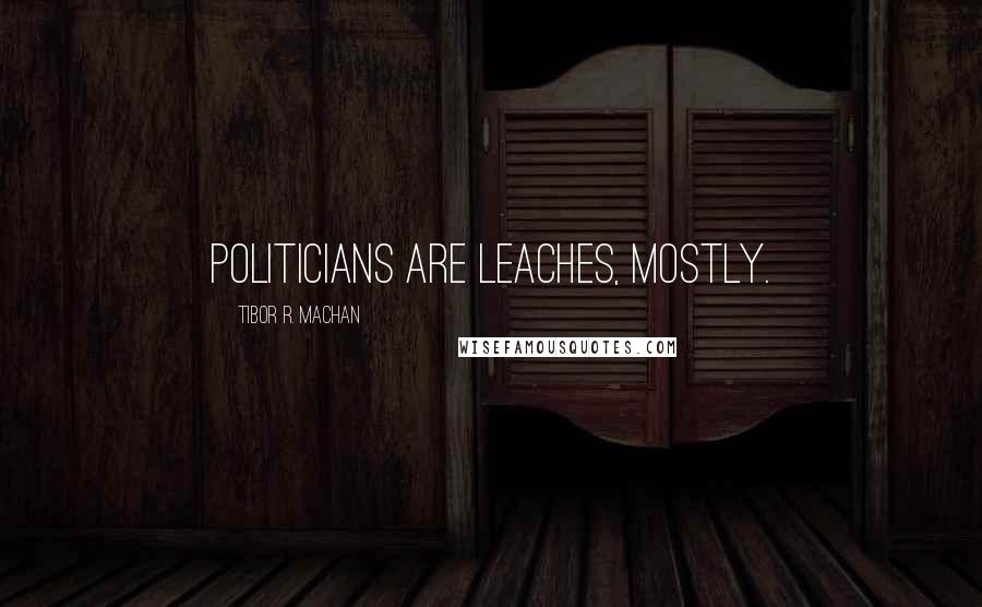 Tibor R. Machan Quotes: Politicians are leaches, mostly.
