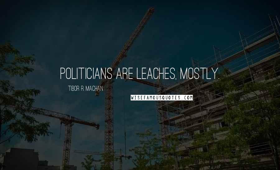 Tibor R. Machan Quotes: Politicians are leaches, mostly.