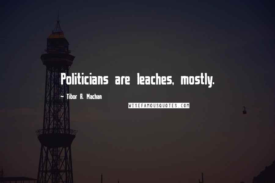 Tibor R. Machan Quotes: Politicians are leaches, mostly.