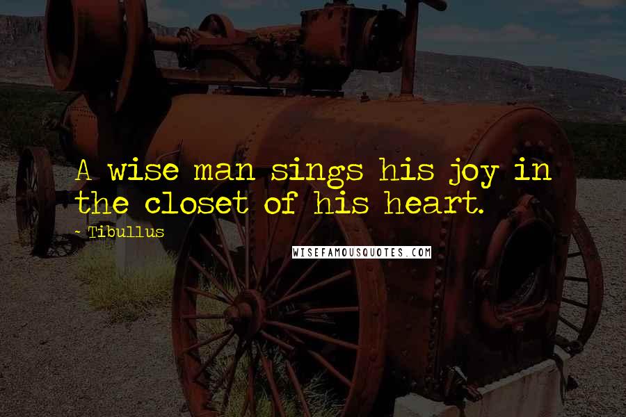 Tibullus Quotes: A wise man sings his joy in the closet of his heart.