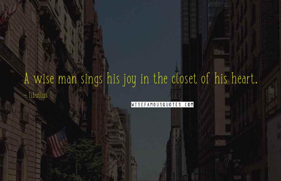 Tibullus Quotes: A wise man sings his joy in the closet of his heart.