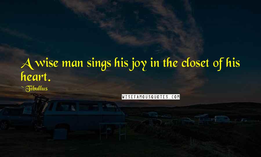 Tibullus Quotes: A wise man sings his joy in the closet of his heart.