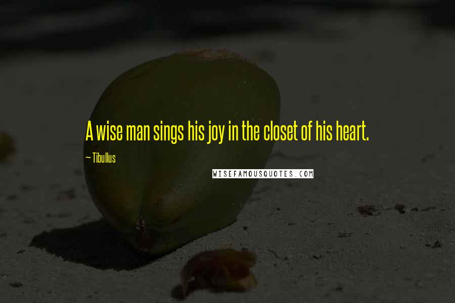 Tibullus Quotes: A wise man sings his joy in the closet of his heart.