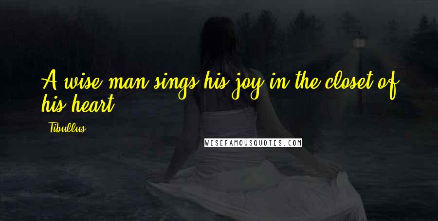 Tibullus Quotes: A wise man sings his joy in the closet of his heart.