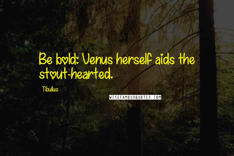 Tibullus Quotes: Be bold: Venus herself aids the stout-hearted.