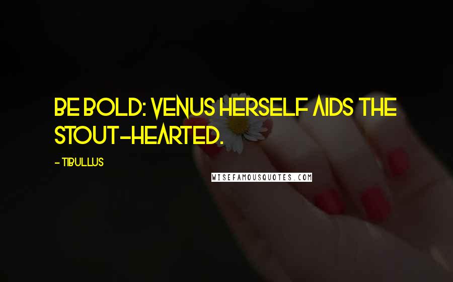 Tibullus Quotes: Be bold: Venus herself aids the stout-hearted.