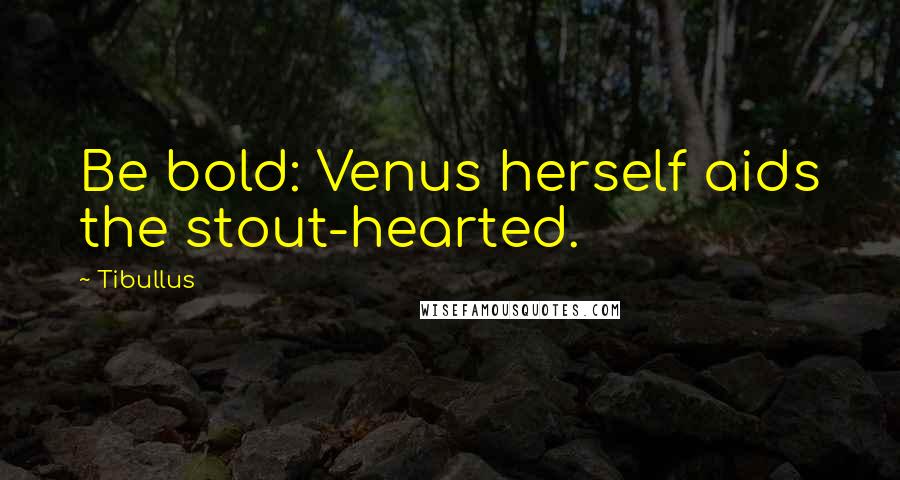 Tibullus Quotes: Be bold: Venus herself aids the stout-hearted.