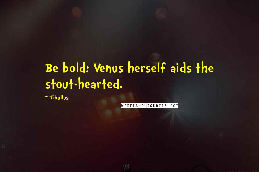 Tibullus Quotes: Be bold: Venus herself aids the stout-hearted.