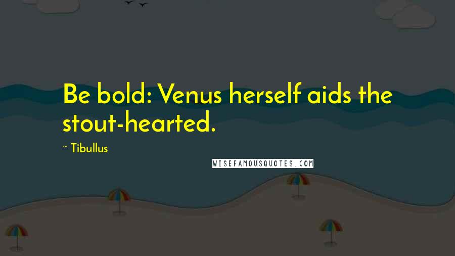 Tibullus Quotes: Be bold: Venus herself aids the stout-hearted.