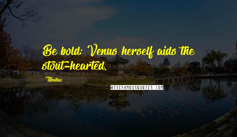 Tibullus Quotes: Be bold: Venus herself aids the stout-hearted.
