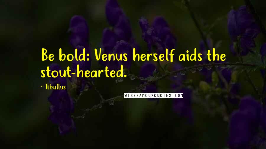 Tibullus Quotes: Be bold: Venus herself aids the stout-hearted.