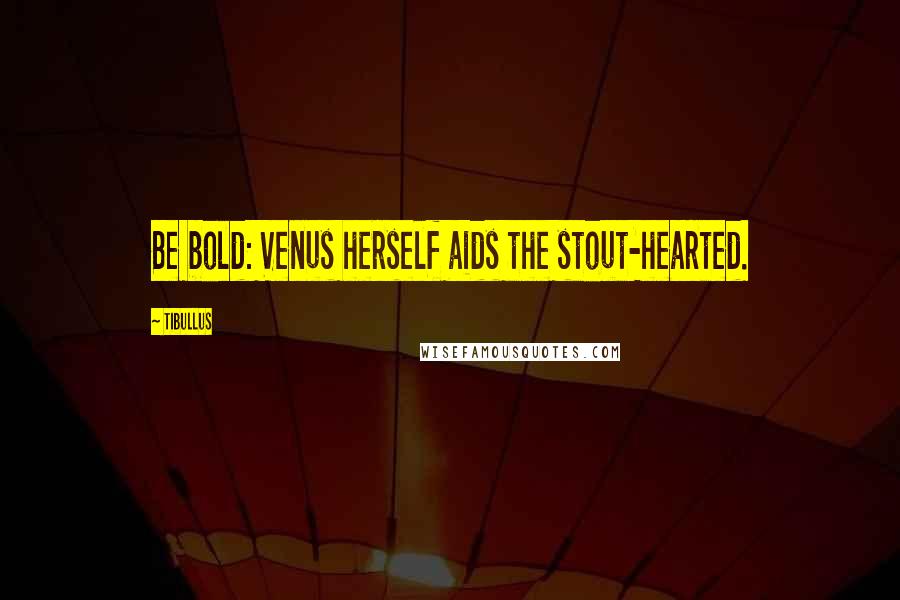 Tibullus Quotes: Be bold: Venus herself aids the stout-hearted.