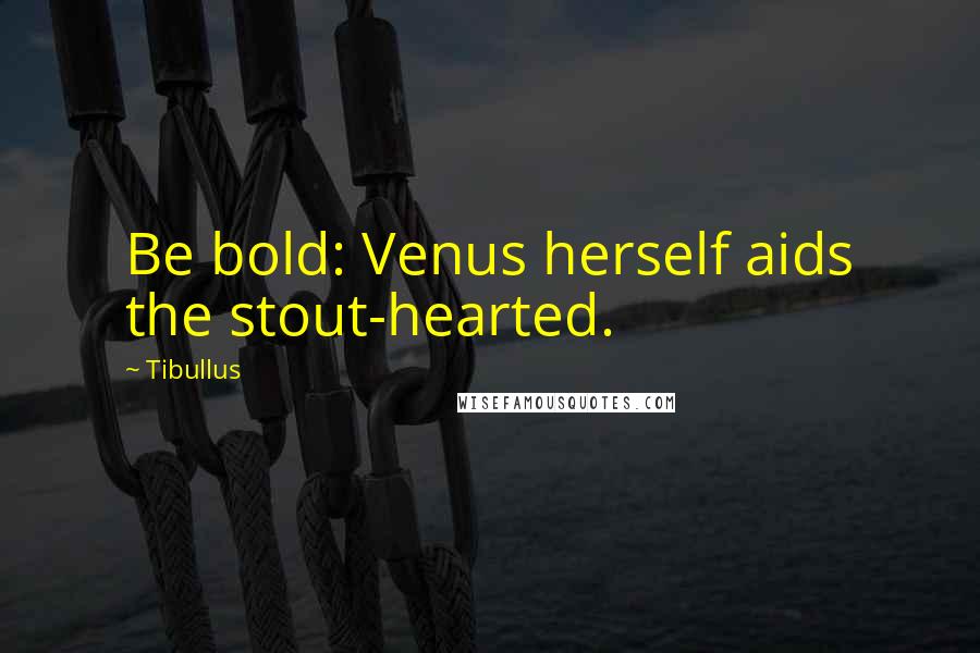 Tibullus Quotes: Be bold: Venus herself aids the stout-hearted.