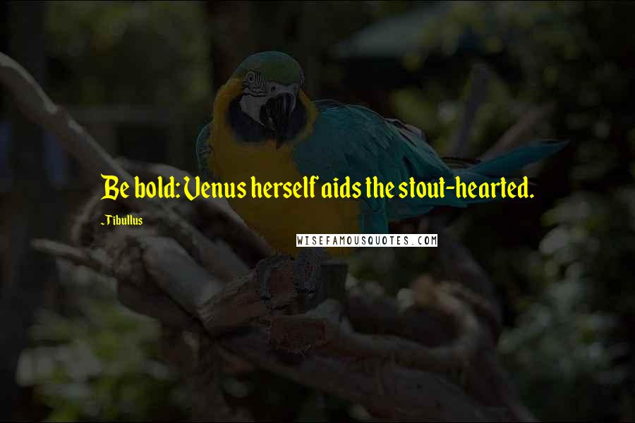 Tibullus Quotes: Be bold: Venus herself aids the stout-hearted.