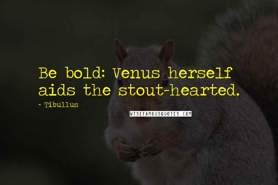 Tibullus Quotes: Be bold: Venus herself aids the stout-hearted.