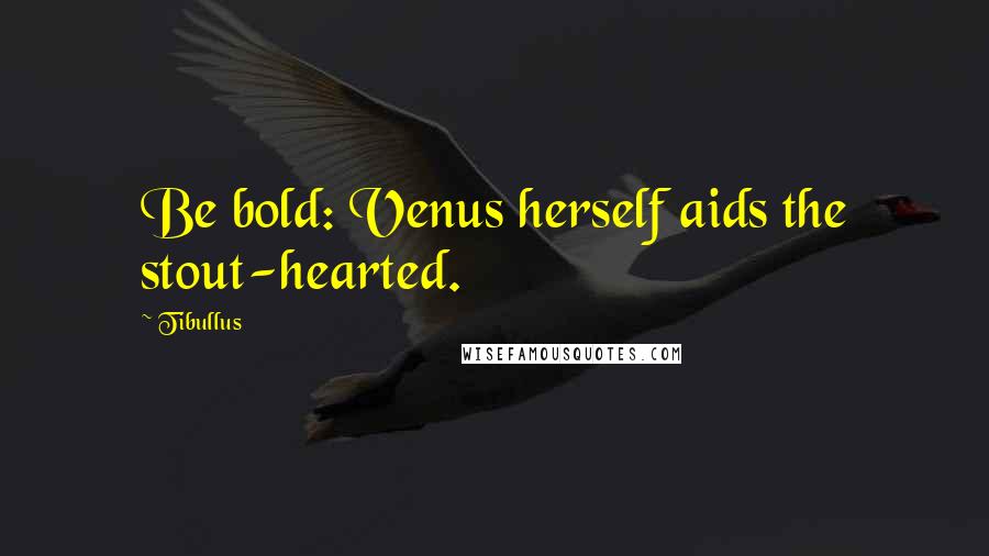 Tibullus Quotes: Be bold: Venus herself aids the stout-hearted.