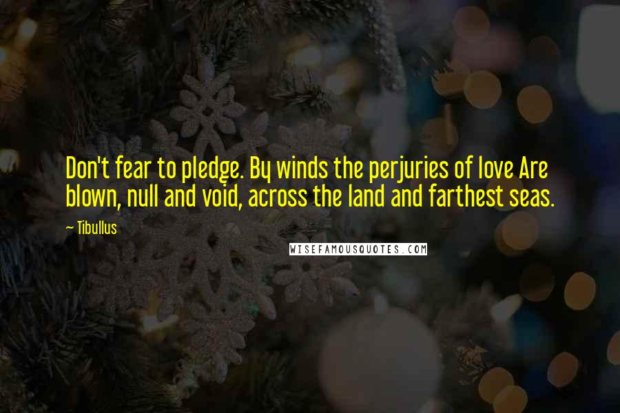 Tibullus Quotes: Don't fear to pledge. By winds the perjuries of love Are blown, null and void, across the land and farthest seas.