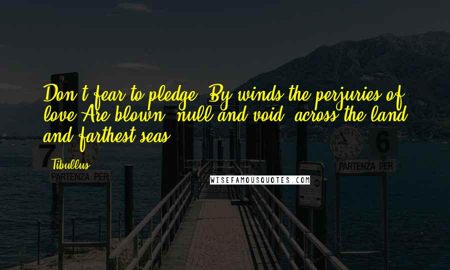 Tibullus Quotes: Don't fear to pledge. By winds the perjuries of love Are blown, null and void, across the land and farthest seas.