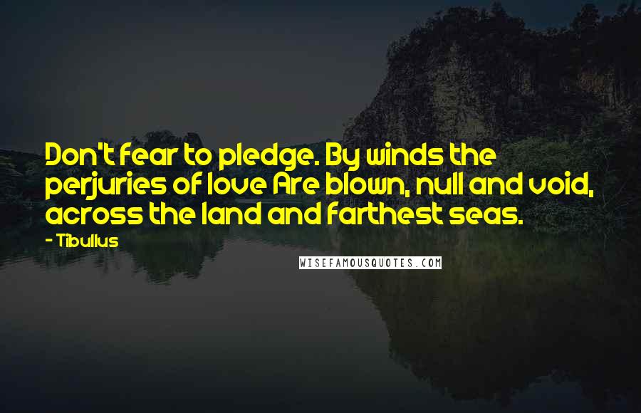 Tibullus Quotes: Don't fear to pledge. By winds the perjuries of love Are blown, null and void, across the land and farthest seas.