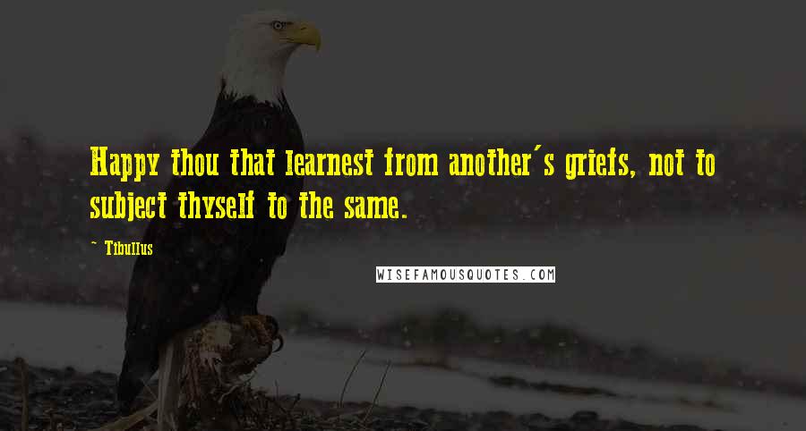 Tibullus Quotes: Happy thou that learnest from another's griefs, not to subject thyself to the same.