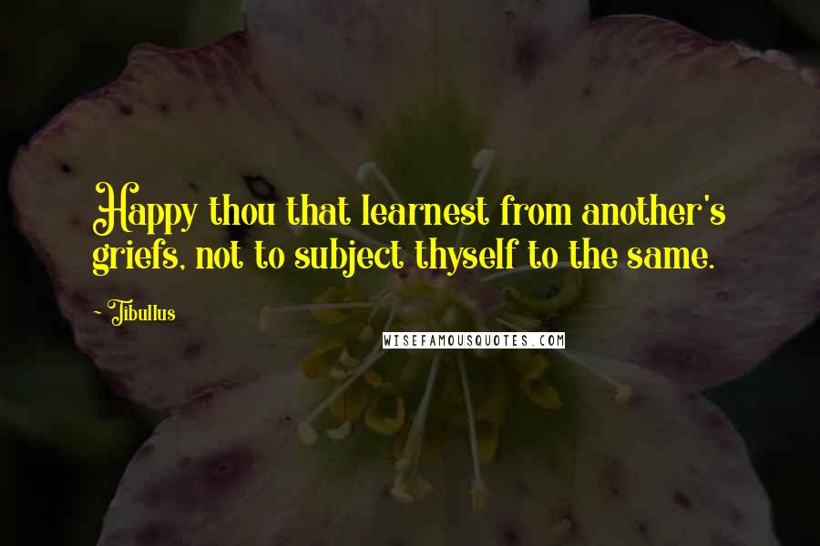 Tibullus Quotes: Happy thou that learnest from another's griefs, not to subject thyself to the same.
