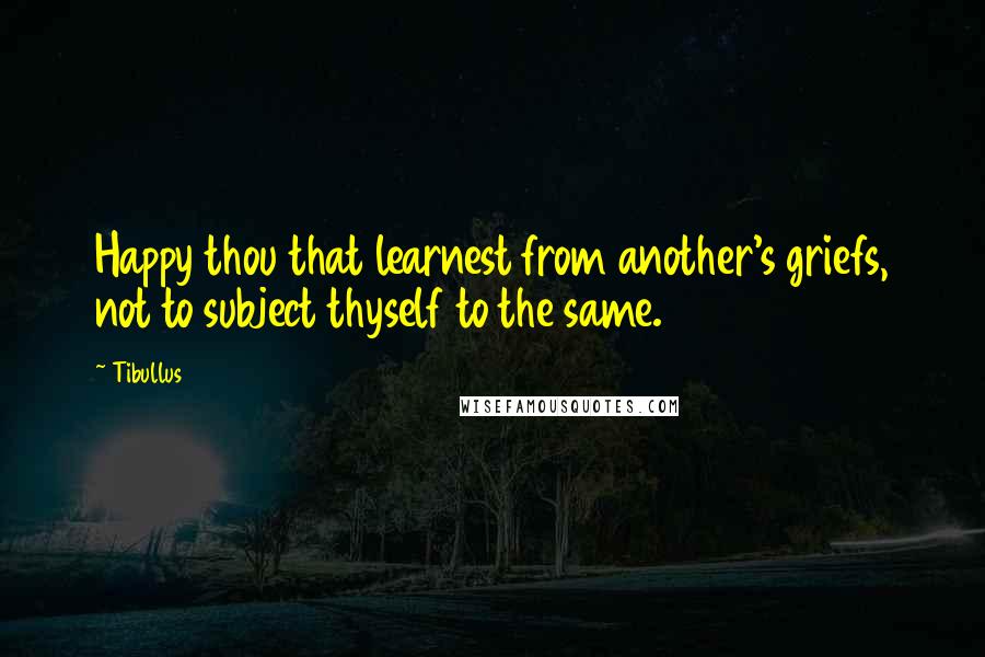 Tibullus Quotes: Happy thou that learnest from another's griefs, not to subject thyself to the same.