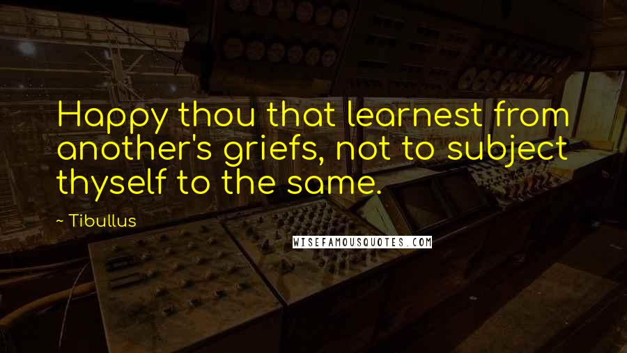 Tibullus Quotes: Happy thou that learnest from another's griefs, not to subject thyself to the same.