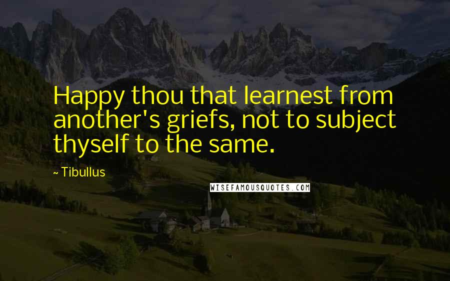 Tibullus Quotes: Happy thou that learnest from another's griefs, not to subject thyself to the same.