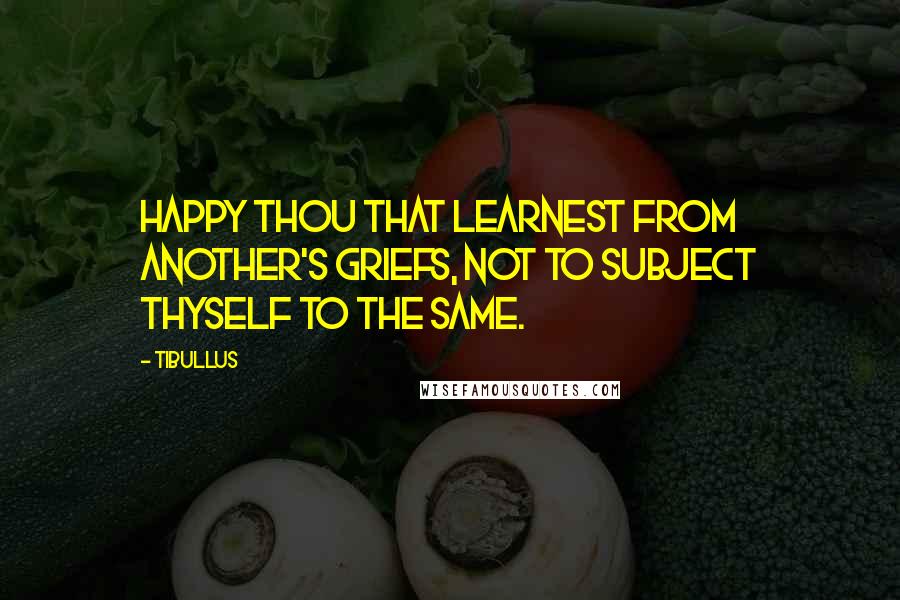 Tibullus Quotes: Happy thou that learnest from another's griefs, not to subject thyself to the same.