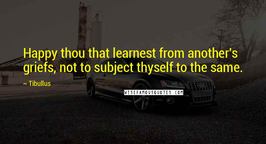 Tibullus Quotes: Happy thou that learnest from another's griefs, not to subject thyself to the same.