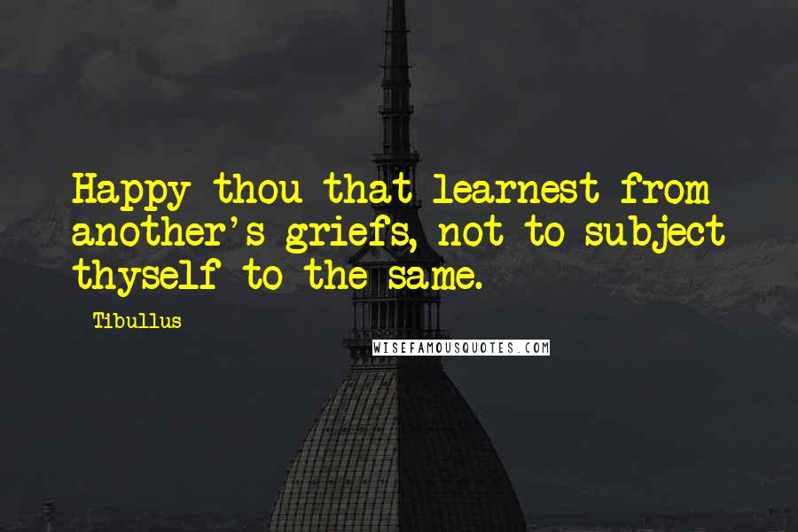 Tibullus Quotes: Happy thou that learnest from another's griefs, not to subject thyself to the same.